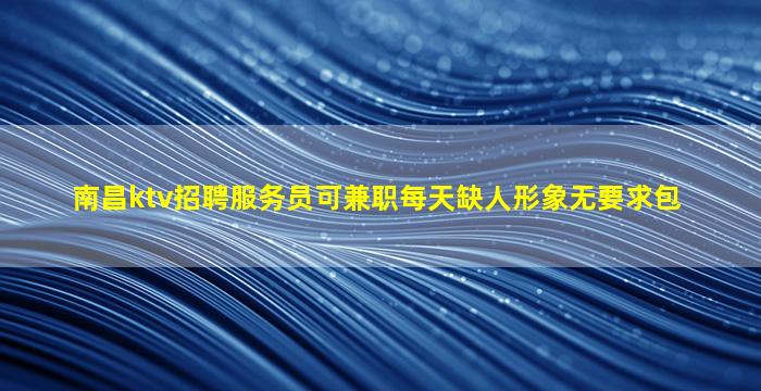 南昌ktv招聘服务员可兼职每天缺人形象无要求包