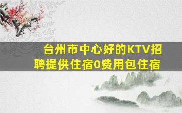 台州市中心好的KTV招聘提供住宿0费用包住宿