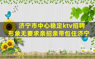 济宁市中心稳定ktv招聘形象无要求亲招亲带包住济宁